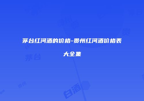 茅台红河酒的价格-贵州红河酒价格表大全集