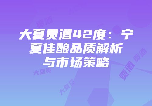 大夏贡酒42度：宁夏佳酿品质解析与市场策略