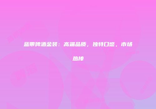 蓝带啤酒金装：高端品质，独特口感，市场热捧