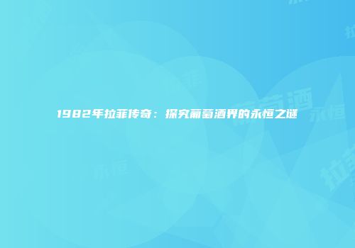 1982年拉菲传奇：探究葡萄酒界的永恒之谜