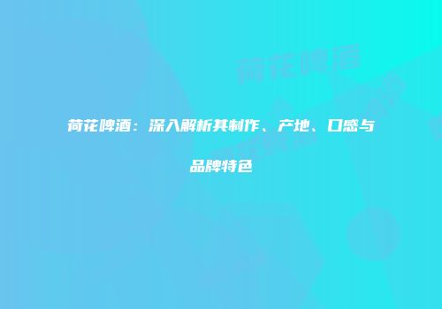 荷花啤酒：深入解析其制作、产地、口感与品牌特色