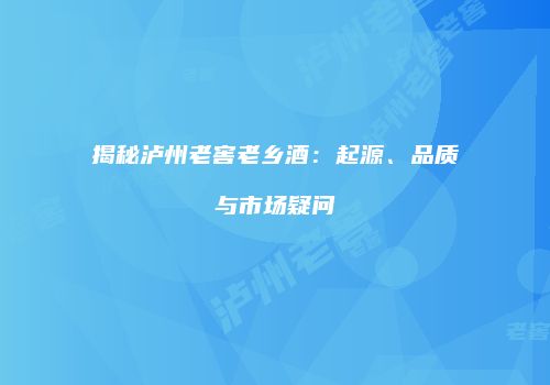 揭秘泸州老窖老乡酒：起源、品质与市场疑问