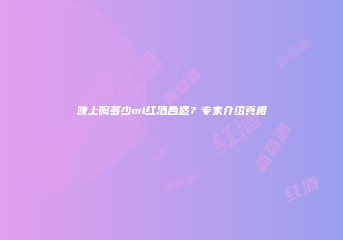 晚上喝多少ml红酒合适？专家介绍真相
