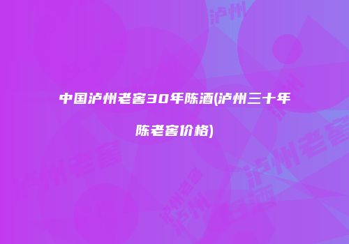 中国泸州老窖30年陈酒(泸州三十年陈老窖价格)