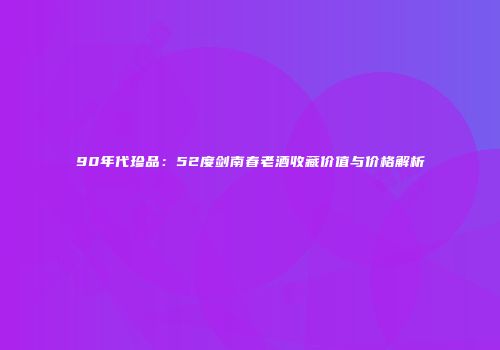 90年代珍品：52度剑南春老酒收藏价值与价格解析