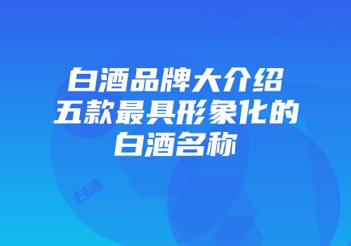 白酒品牌大介绍五款最具形象化的白酒名称