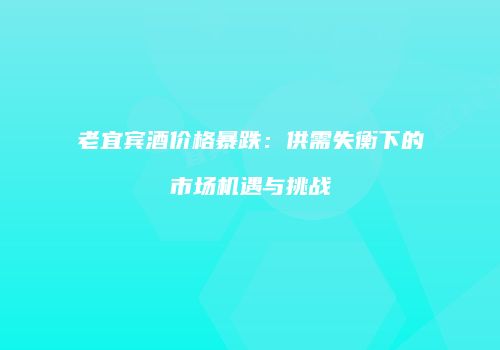 老宜宾酒价格暴跌：供需失衡下的市场机遇与挑战