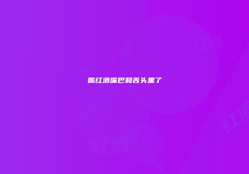 喝红酒嘴巴和舌头黑了