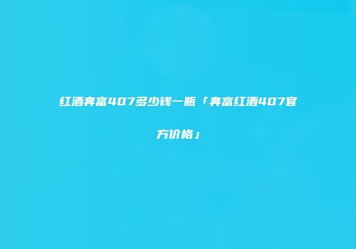 红酒奔富407多少钱一瓶「奔富红酒407官方价格」