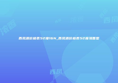 西凤酒价格表52度16N_西凤酒价格表52度浓香型