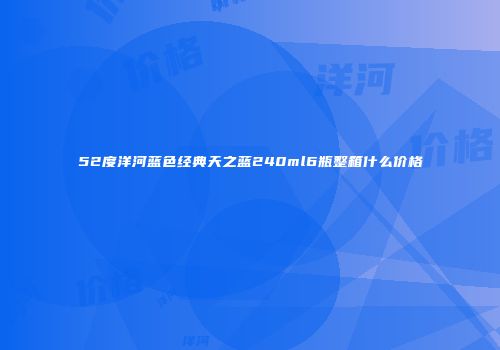 52度洋河蓝色经典天之蓝240ml6瓶整箱什么价格