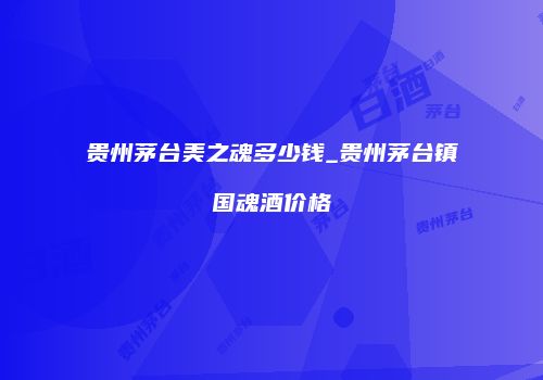 贵州茅台美之魂多少钱_贵州茅台镇国魂酒价格