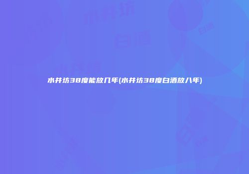 水井坊38度能放几年(水井坊38度白酒放八年)