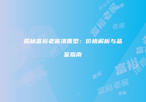 揭秘富裕老窖浓香型：价格解析与品鉴指南