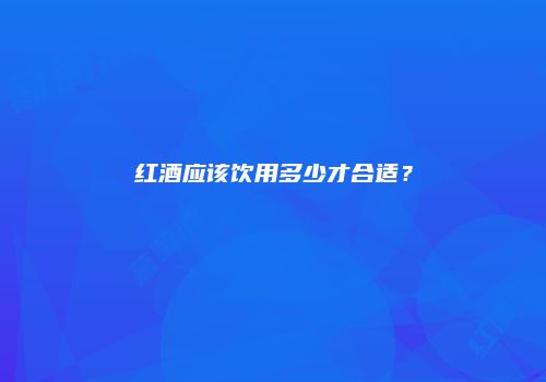 红酒应该饮用多少才合适？