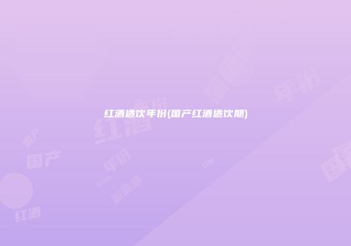 红酒适饮年份(国产红酒适饮期)