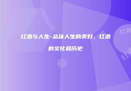 红酒与人生-品味人生的美好，红酒的文化和历史