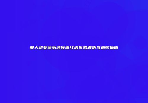 澳大利亚葡萄酒庄园红酒价格解析与选购指南