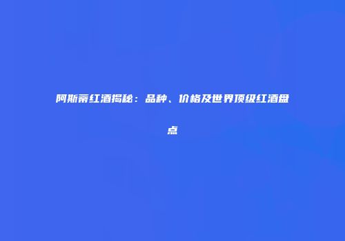 阿斯蒂红酒揭秘：品种、价格及世界顶级红酒盘点