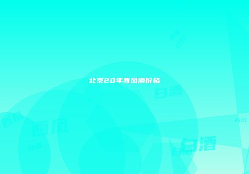 北京20年西凤酒价格
