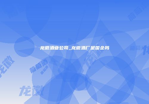 龙徽酒业公司_龙徽酒厂是国企吗