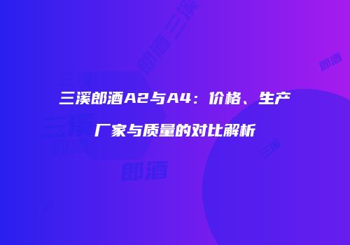 三溪郎酒A2与A4：价格、生产厂家与质量的对比解析