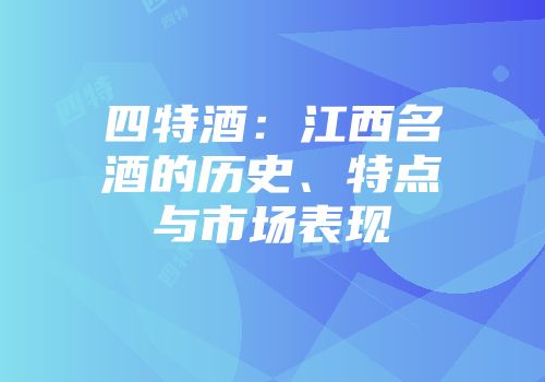 四特酒：江西名酒的历史、特点与市场表现