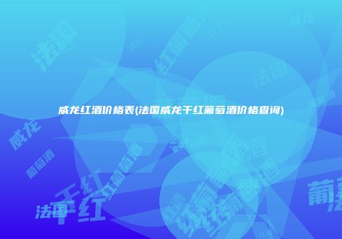 威龙红酒价格表(法国威龙干红葡萄酒价格查询)