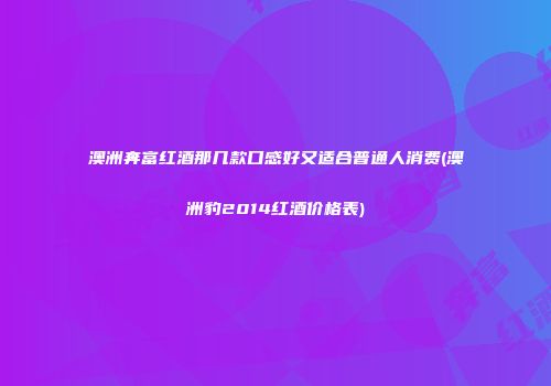 澳洲奔富红酒那几款口感好又适合普通人消费(澳洲豹2014红酒价格表)