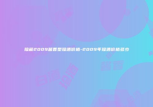 珍藏2009酱香型珍酒价格-2009年珍酒价格多少
