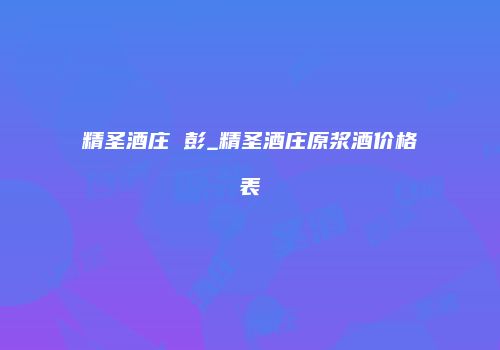 精圣酒庄 彭_精圣酒庄原浆酒价格表
