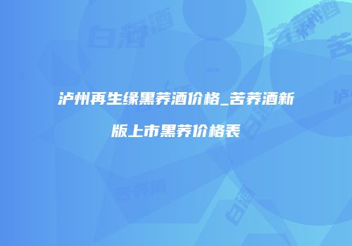 泸州再生缘黑荞酒价格_苦荞酒新版上市黑荞价格表