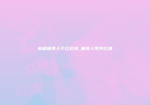 柏威睡美人干红价钱_睡美人系列红酒