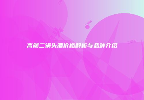 高端二锅头酒价格解析与品种介绍