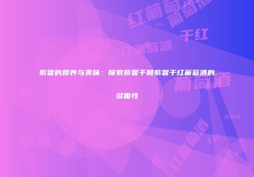 紫薯的营养与美味：探索紫薯干和紫薯干红葡萄酒的多面性