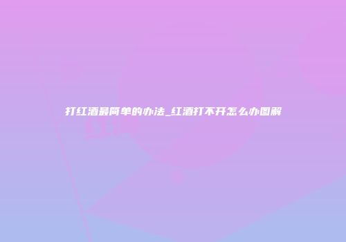 打红酒最简单的办法_红酒打不开怎么办图解