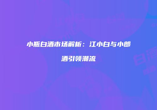 小瓶白酒市场解析：江小白与小郎酒引领潮流