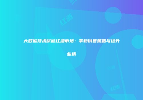 大数据技术赋能红酒市场：革新销售策略与提升业绩
