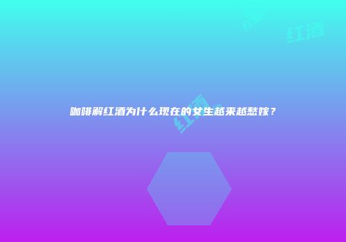 咖啡解红酒为什么现在的女生越来越愁嫁？