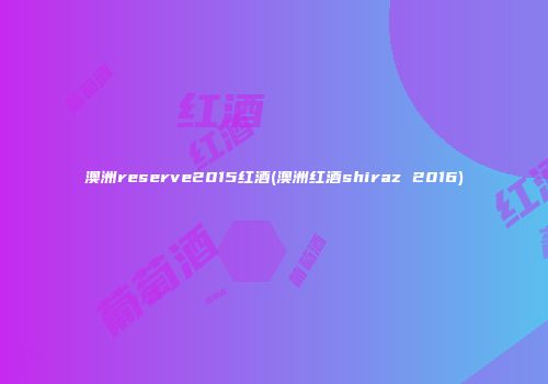 澳洲reserve2015红酒(澳洲红酒shiraz 2016)