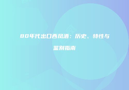 80年代出口西凤酒：历史、特性与鉴别指南