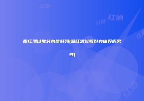 喝红酒过敏对身体好吗(喝红酒过敏对身体好吗男性)