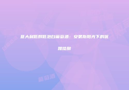 意大利低醇低泡白葡萄酒：安第斯阳光下的优雅佳酿