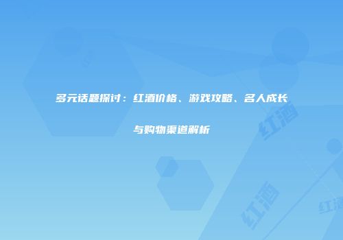 多元话题探讨：红酒价格、游戏攻略、名人成长与购物渠道解析