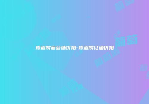 修道院葡萄酒价格-修道院红酒价格