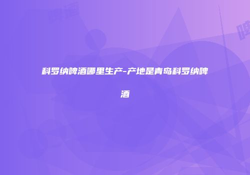 科罗纳啤酒哪里生产-产地是青岛科罗纳啤酒