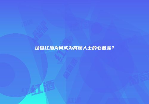 法国红酒为何成为高端人士的必备品？