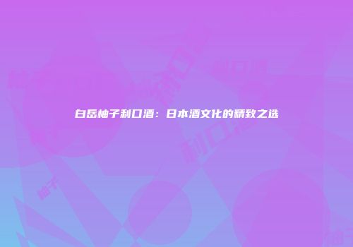 白岳柚子利口酒：日本酒文化的精致之选