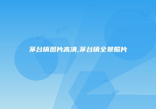 茅台镇图片高清,茅台镇全景照片