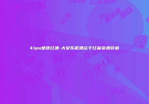 klpu是啥红酒-大安东尼酒庄干红葡萄酒价格